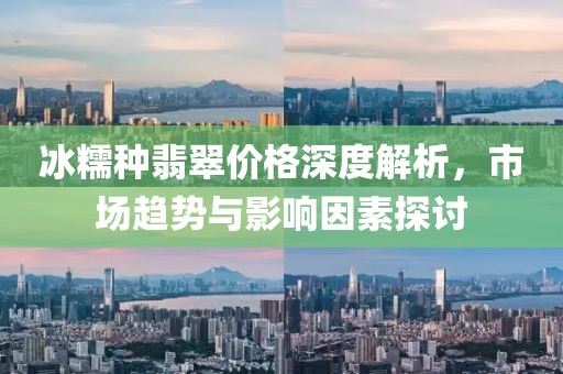 冰糯种翡翠价格深度解析，市场趋势与影响因素探讨