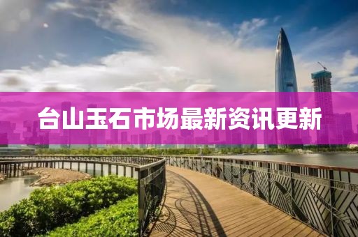 台山玉石市场最新资讯更新