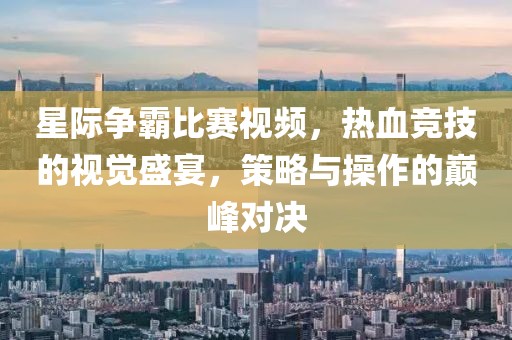 星际争霸比赛视频，热血竞技的视觉盛宴，策略与操作的巅峰对决