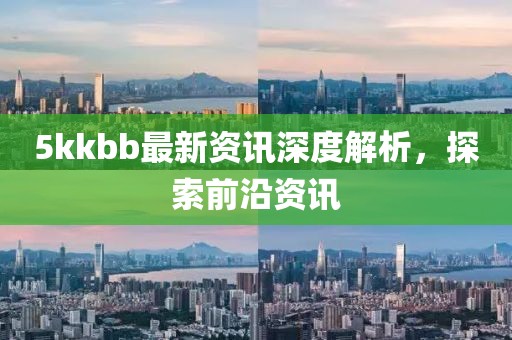 5kkbb最新资讯深度解析，探索前沿资讯