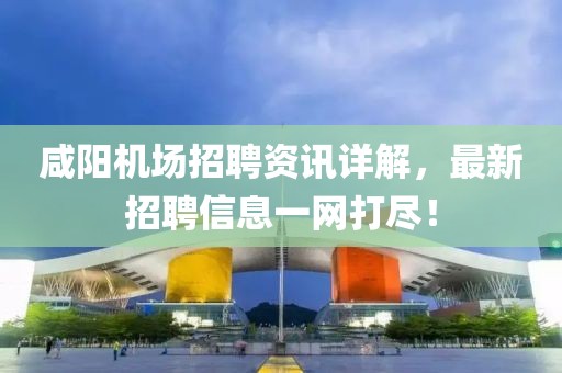 咸阳机场招聘资讯详解，最新招聘信息一网打尽！