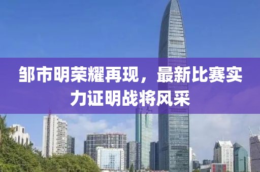 邹市明荣耀再现，最新比赛实力证明战将风采