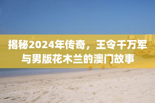 揭秘2024年传奇，王令千万军与男版花木兰的澳门故事