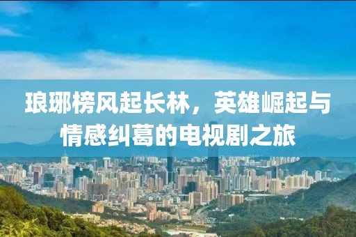 琅琊榜风起长林，英雄崛起与情感纠葛的电视剧之旅