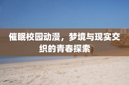 催眠校园动漫，梦境与现实交织的青春探索