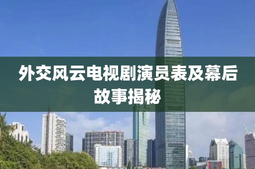 外交风云电视剧演员表及幕后故事揭秘