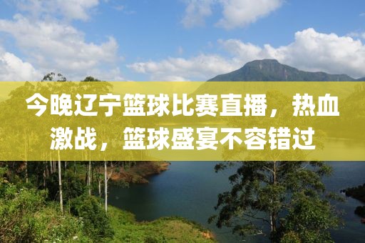 今晚辽宁篮球比赛直播，热血激战，篮球盛宴不容错过