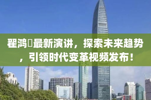 翟鸿燊最新演讲，探索未来趋势，引领时代变革视频发布！