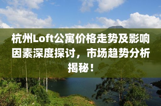 杭州Loft公寓价格走势及影响因素深度探讨，市场趋势分析揭秘！