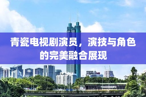青瓷电视剧演员，演技与角色的完美融合展现