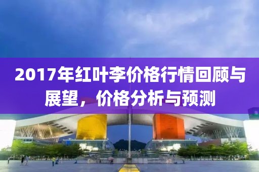 2017年红叶李价格行情回顾与展望，价格分析与预测
