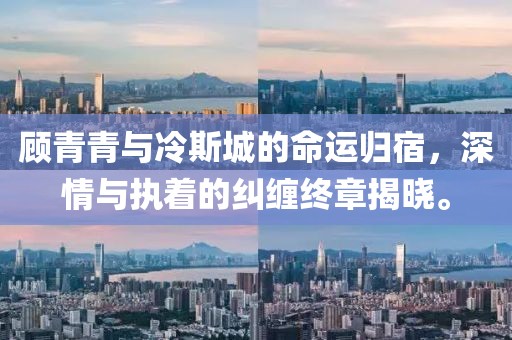 顾青青与冷斯城的命运归宿，深情与执着的纠缠终章揭晓。