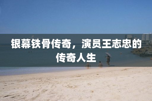 银幕铁骨传奇，演员王志忠的传奇人生