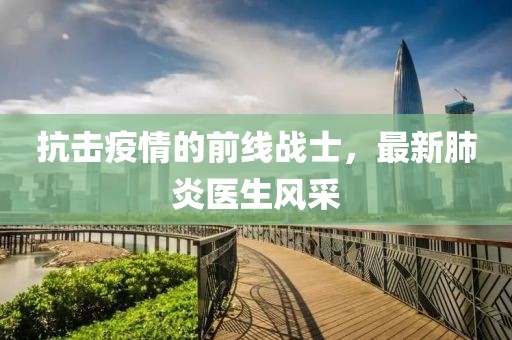 抗击疫情的前线战士，最新肺炎医生风采