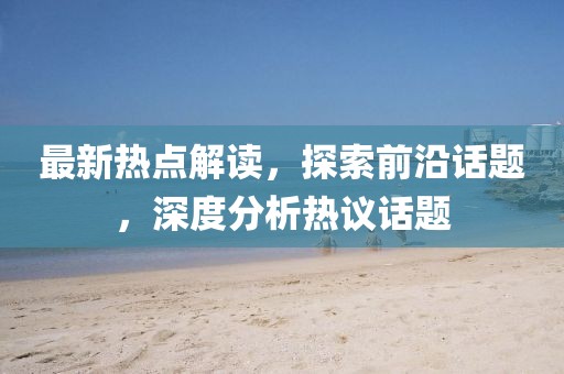 最新热点解读，探索前沿话题，深度分析热议话题