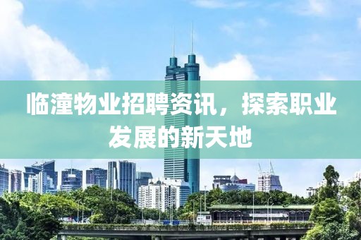 临潼物业招聘资讯，探索职业发展的新天地