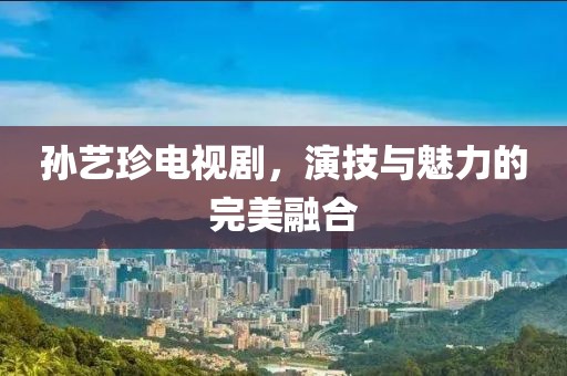 孙艺珍电视剧，演技与魅力的完美融合