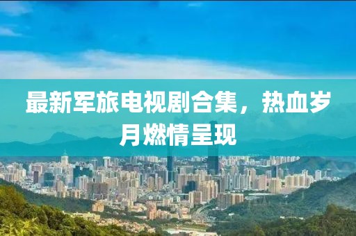 最新军旅电视剧合集，热血岁月燃情呈现