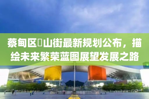 蔡甸区奓山街最新规划公布，描绘未来繁荣蓝图展望发展之路