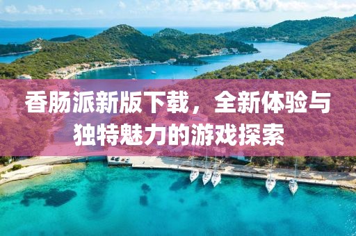 香肠派新版下载，全新体验与独特魅力的游戏探索