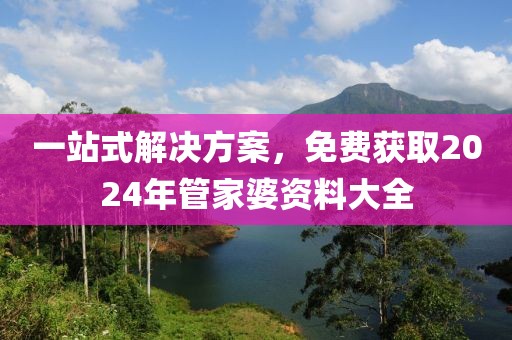 一站式解决方案，免费获取2024年管家婆资料大全