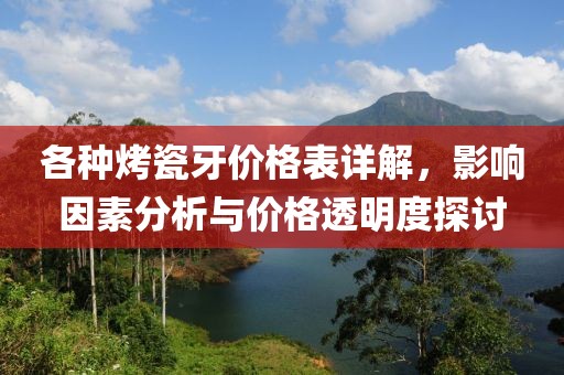 各种烤瓷牙价格表详解，影响因素分析与价格透明度探讨
