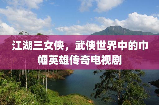 江湖三女侠，武侠世界中的巾帼英雄传奇电视剧