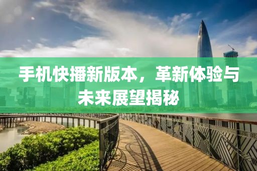 手机快播新版本，革新体验与未来展望揭秘