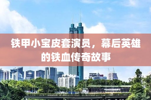 铁甲小宝皮套演员，幕后英雄的铁血传奇故事