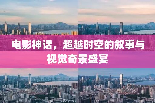 电影神话，超越时空的叙事与视觉奇景盛宴