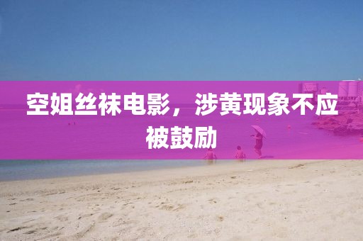 空姐丝袜电影，涉黄现象不应被鼓励