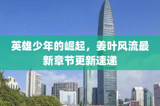 英雄少年的崛起，姜叶风流最新章节更新速递