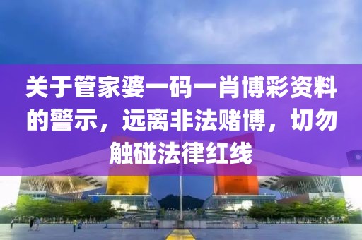 关于管家婆一码一肖博彩资料的警示，远离非法赌博，切勿触碰法律红线
