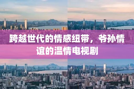 跨越世代的情感纽带，爷孙情谊的温情电视剧