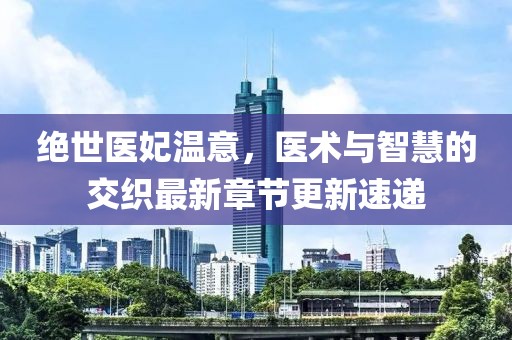 绝世医妃温意，医术与智慧的交织最新章节更新速递