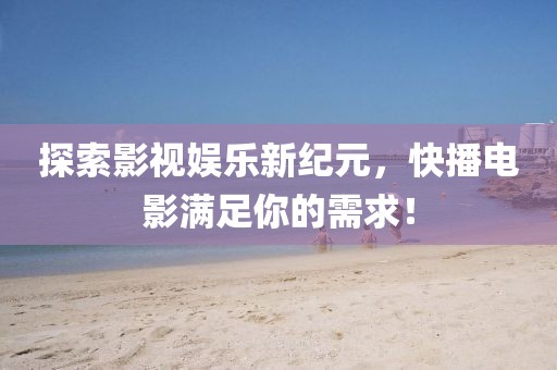 探索影视娱乐新纪元，快播电影满足你的需求！