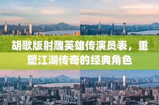 胡歌版射雕英雄传演员表，重塑江湖传奇的经典角色