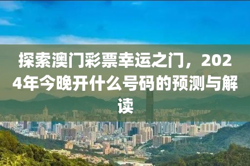 探索澳门彩票幸运之门，2024年今晚开什么号码的预测与解读