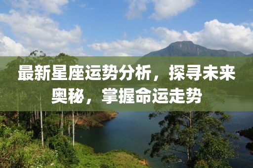 最新星座运势分析，探寻未来奥秘，掌握命运走势