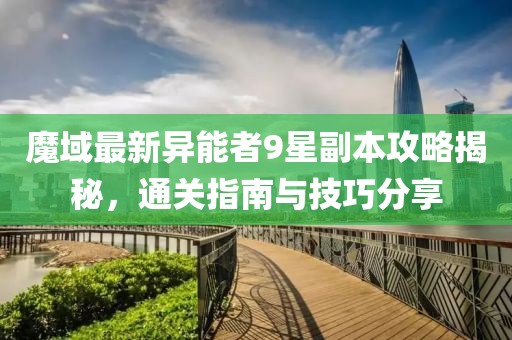 魔域最新异能者9星副本攻略揭秘，通关指南与技巧分享