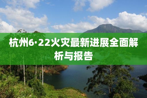 杭州6·22火灾最新进展全面解析与报告