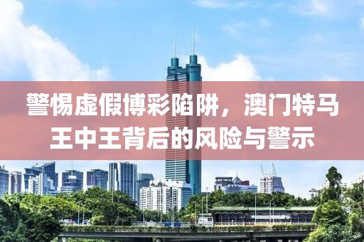 警惕虚假博彩陷阱，澳门特马王中王背后的风险与警示