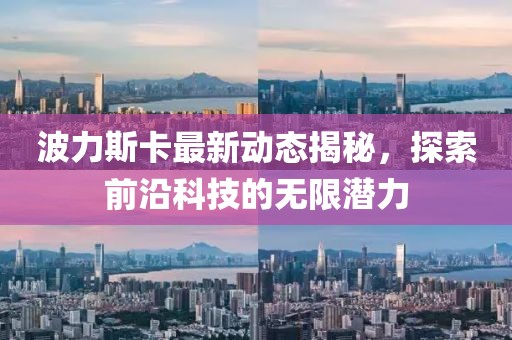 波力斯卡最新动态揭秘，探索前沿科技的无限潜力