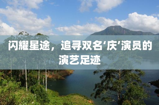 闪耀星途，追寻双名‘庆’演员的演艺足迹