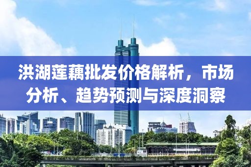 洪湖莲藕批发价格解析，市场分析、趋势预测与深度洞察