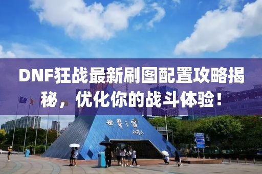 DNF狂战最新刷图配置攻略揭秘，优化你的战斗体验！