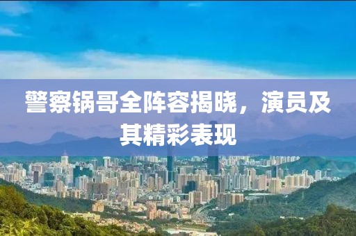 警察锅哥全阵容揭晓，演员及其精彩表现