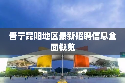 晋宁昆阳地区最新招聘信息全面概览
