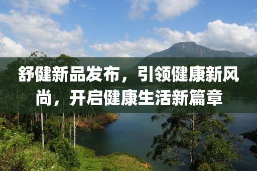 舒健新品发布，引领健康新风尚，开启健康生活新篇章