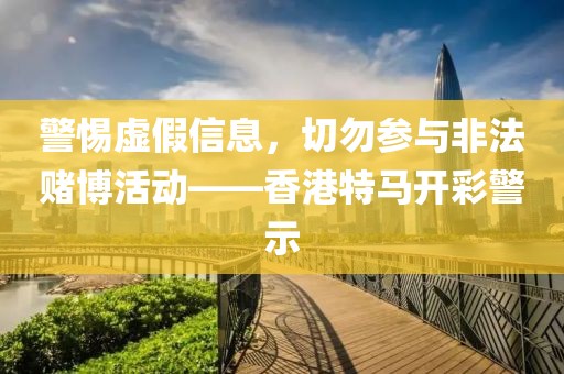 警惕虚假信息，切勿参与非法赌博活动——香港特马开彩警示
